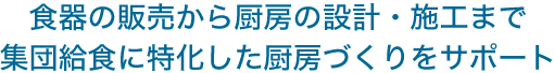 食器の販売から厨房の設計・施工まで集団給食に特化した厨房づくりをサポート